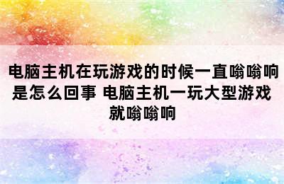 电脑主机在玩游戏的时候一直嗡嗡响是怎么回事 电脑主机一玩大型游戏就嗡嗡响